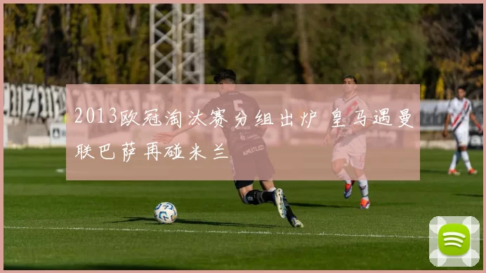 2013欧冠淘汰赛分组出炉 皇马遇曼联巴萨再碰米兰