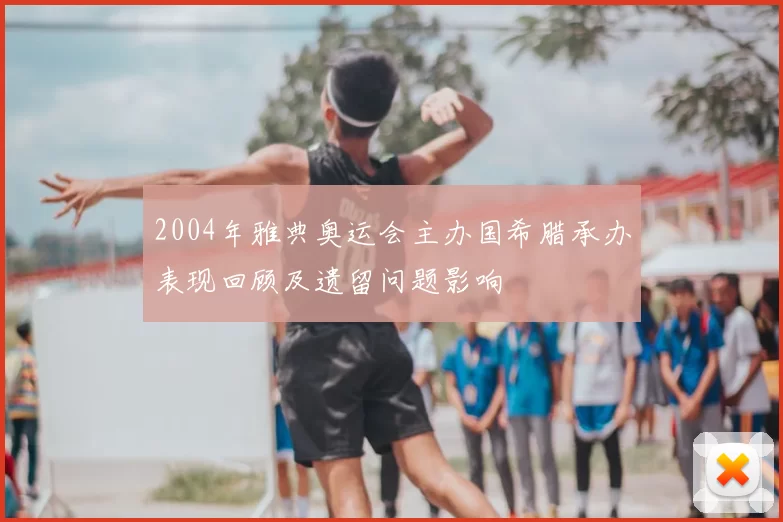 2004年雅典奥运会主办国希腊承办表现回顾及遗留问题影响