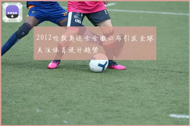 2012伦敦奥运会会徽公布引发全球关注体育设计趋势