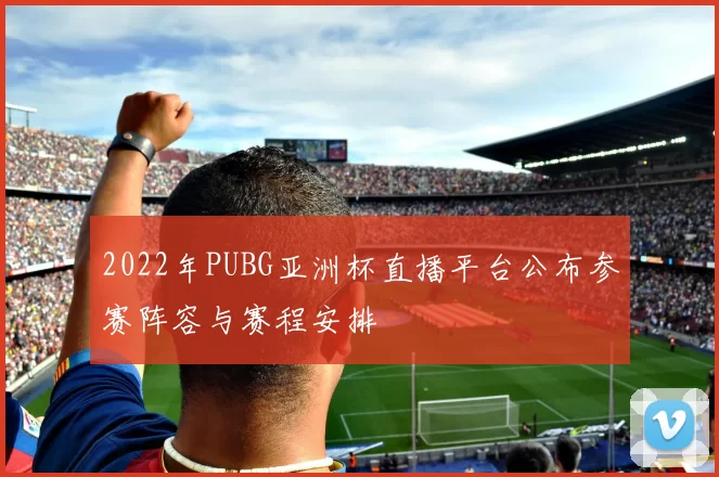 2022年PUBG亚洲杯直播平台公布参赛阵容与赛程安排