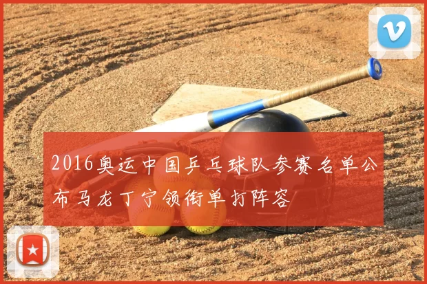 2016奥运中国乒乓球队参赛名单公布马龙丁宁领衔单打阵容