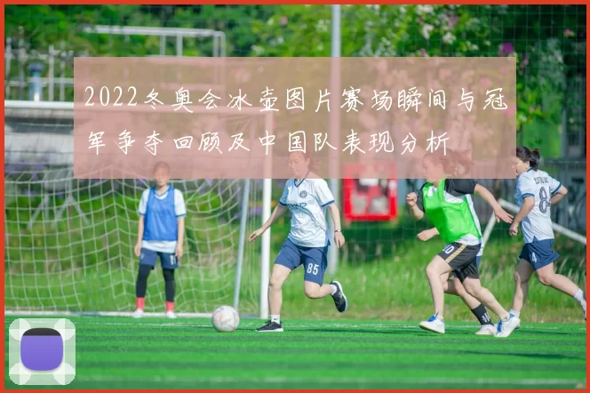 2022冬奥会冰壶图片赛场瞬间与冠军争夺回顾及中国队表现分析