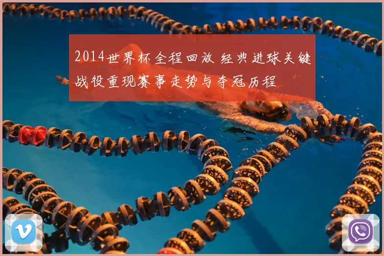 2014世界杯全程回放 经典进球关键战役重现赛事走势与夺冠历程