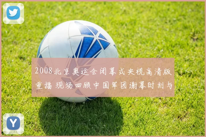 2008北京奥运会闭幕式央视高清版重播 现场回顾中国军团谢幕时刻与经典表演