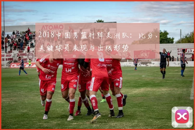 2018中国男篮对阵美洲队：比分、关键球员表现与出线形势