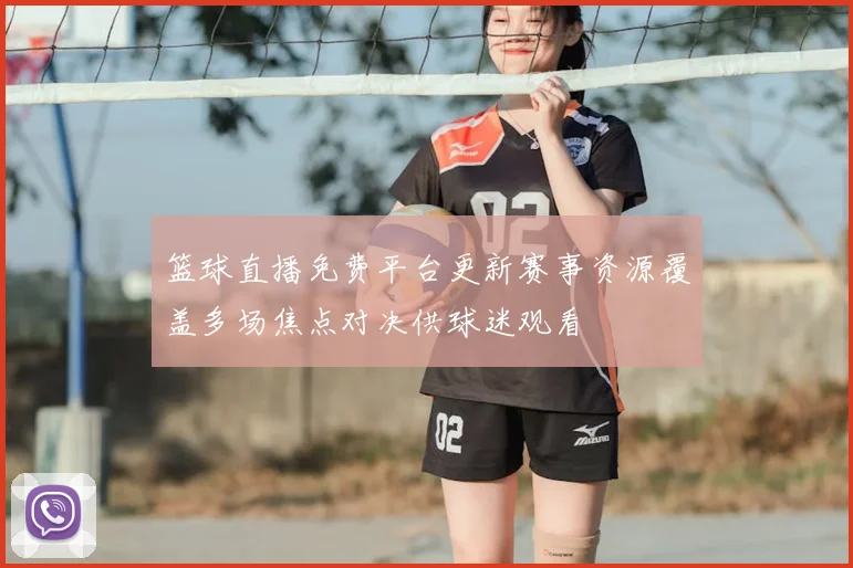 篮球直播免费平台更新赛事资源覆盖多场焦点对决供球迷观看