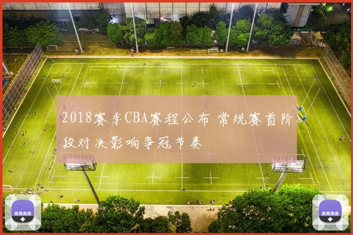 2018赛季CBA赛程公布 常规赛首阶段对决影响争冠节奏