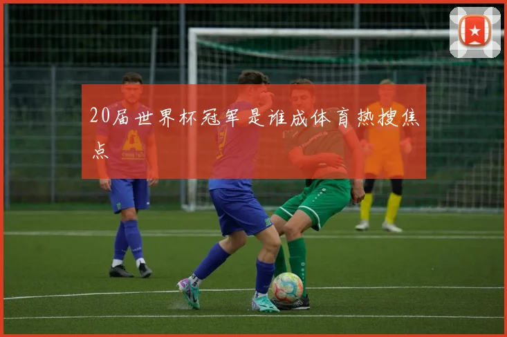 20届世界杯冠军是谁成体育热搜焦点