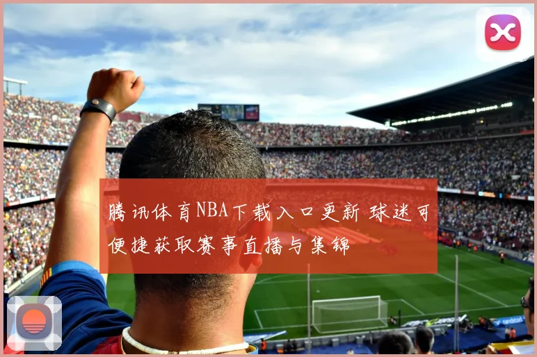 腾讯体育NBA下载入口更新 球迷可便捷获取赛事直播与集锦