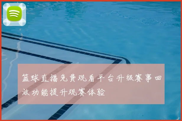 篮球直播免费观看平台升级赛事回放功能提升观赛体验