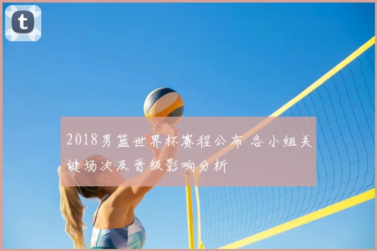 2018男篮世界杯赛程公布 各小组关键场次及晋级影响分析