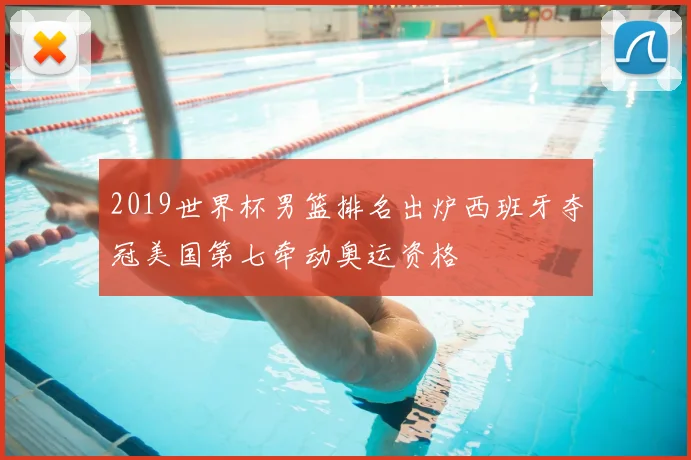 2019世界杯男篮排名出炉西班牙夺冠美国第七牵动奥运资格