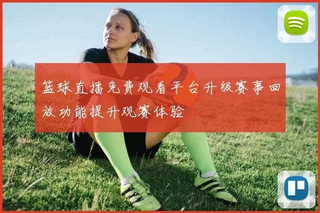 篮球直播免费观看平台升级赛事回放功能提升观赛体验