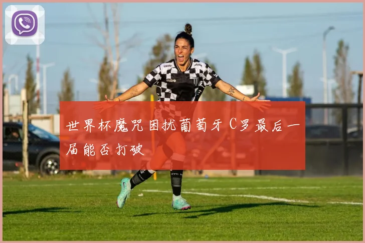 世界杯魔咒困扰葡萄牙 C罗最后一届能否打破
