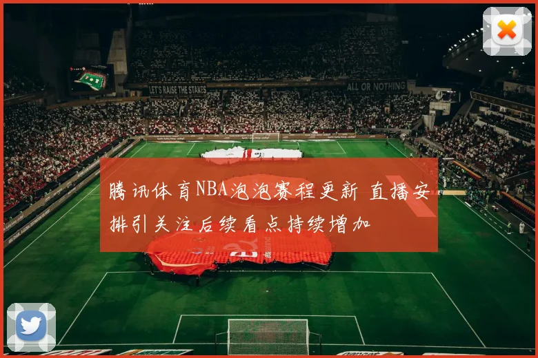 腾讯体育NBA泡泡赛程更新 直播安排引关注后续看点持续增加