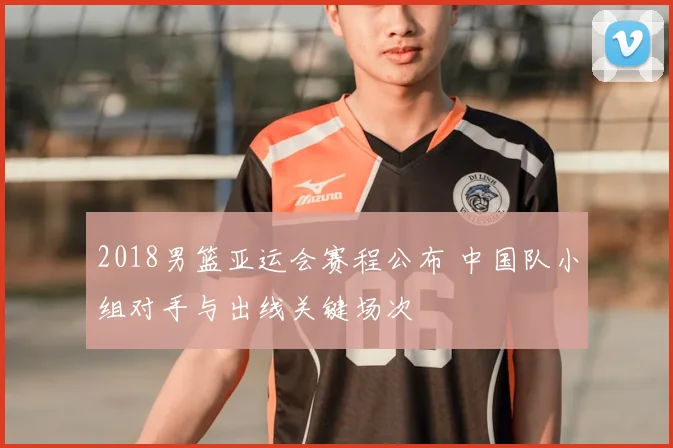 2018男篮亚运会赛程公布 中国队小组对手与出线关键场次