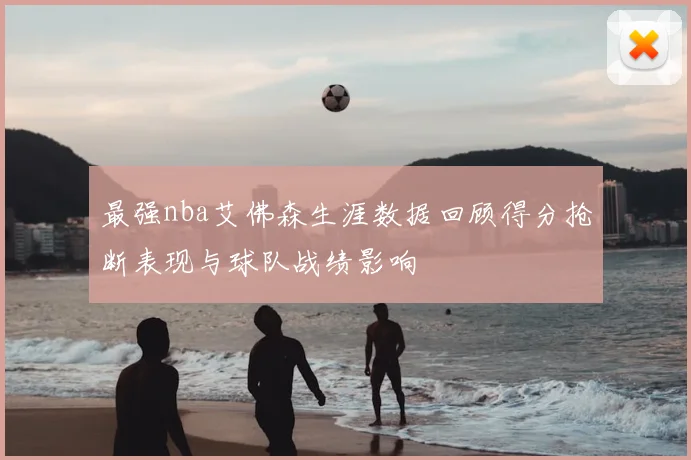 最强nba艾佛森生涯数据回顾得分抢断表现与球队战绩影响