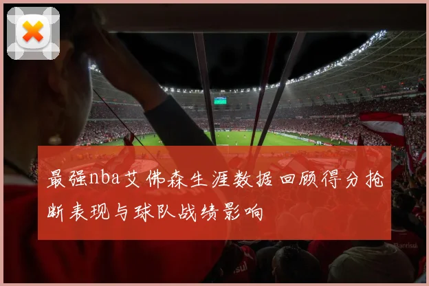 最强nba艾佛森生涯数据回顾得分抢断表现与球队战绩影响