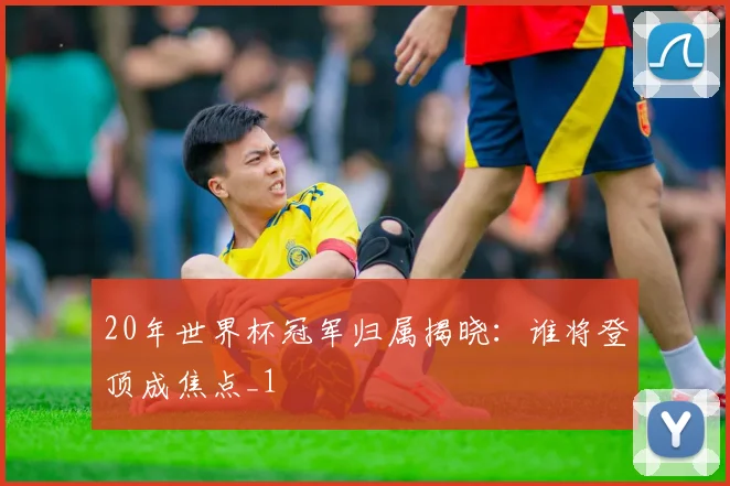 20年世界杯冠军归属揭晓:谁将登顶成焦点_1