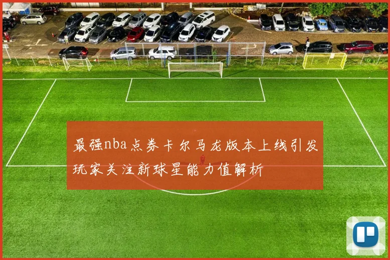 最强nba点券卡尔马龙版本上线引发玩家关注新球星能力值解析