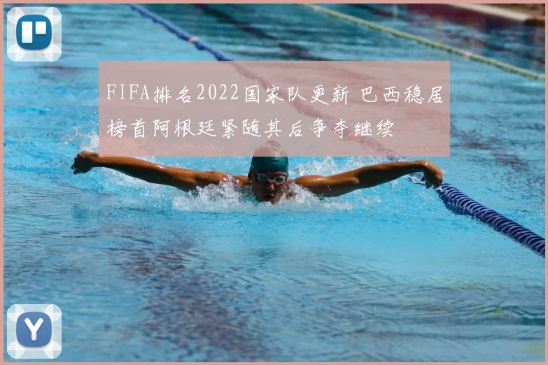 FIFA排名2022国家队更新 巴西稳居榜首阿根廷紧随其后争夺继续