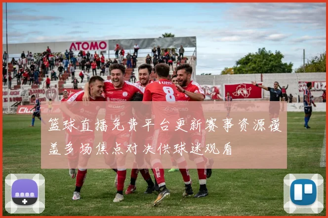 篮球直播免费平台更新赛事资源覆盖多场焦点对决供球迷观看