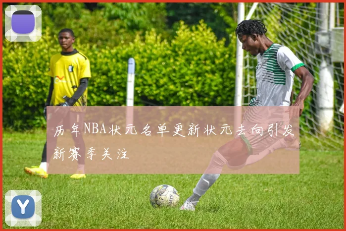 历年NBA状元名单更新状元去向引发新赛季关注