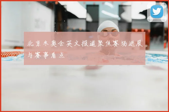 北京冬奥会英文报道聚焦赛场进展与赛事看点