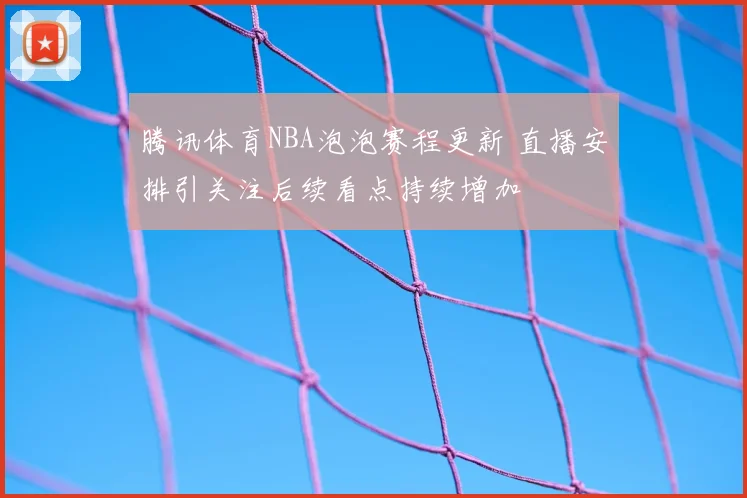 腾讯体育NBA泡泡赛程更新 直播安排引关注后续看点持续增加